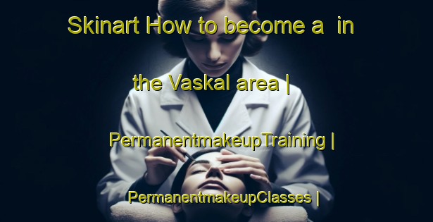 Skinart How to become a  in the Vaskal area | PermanentmakeupTraining | PermanentmakeupClasses | SkinartTraining-Islamic Republic of Iran